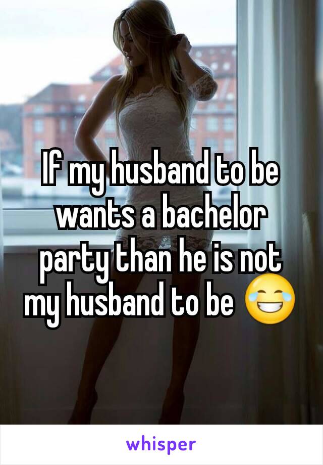 If my husband to be wants a bachelor party than he is not my husband to be 😂