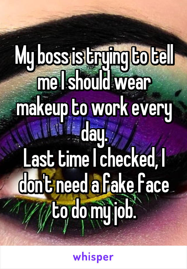 My boss is trying to tell me I should wear makeup to work every day.
Last time I checked, I don't need a fake face to do my job.