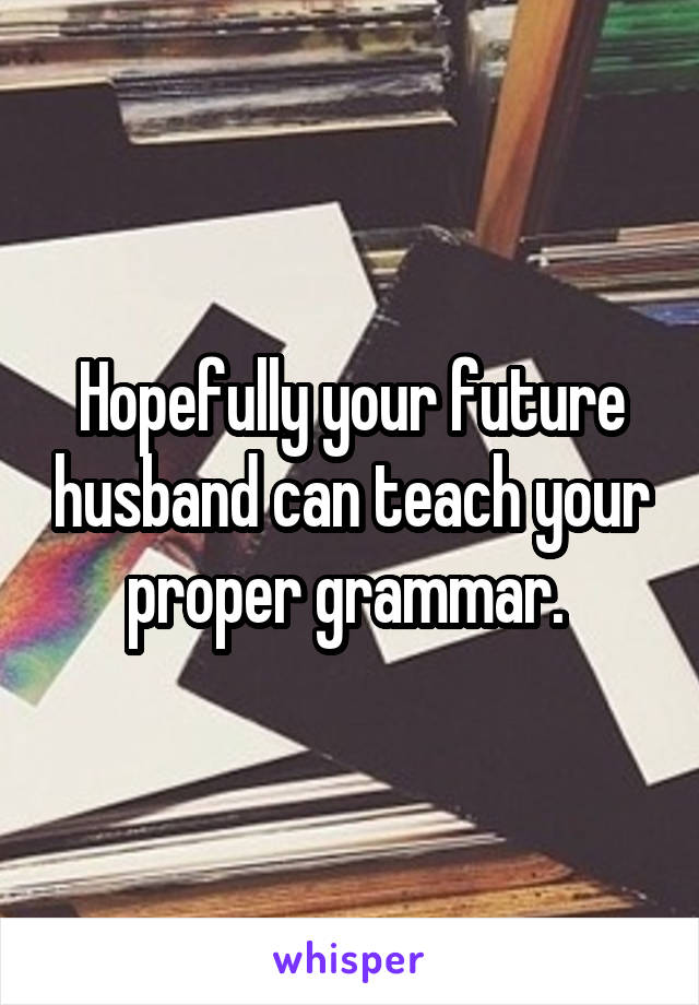 Hopefully your future husband can teach your proper grammar. 