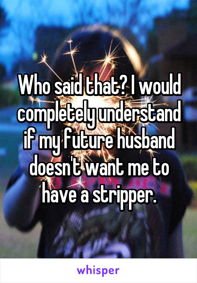 Who said that? I would completely understand if my future husband doesn't want me to have a stripper.