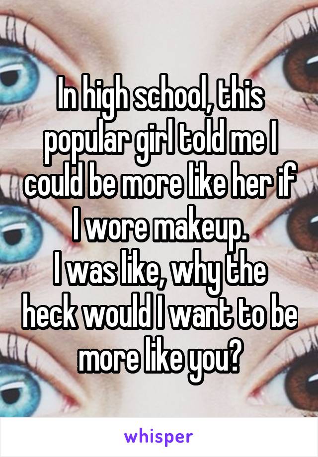 In high school, this popular girl told me I could be more like her if I wore makeup.
I was like, why the heck would I want to be more like you?