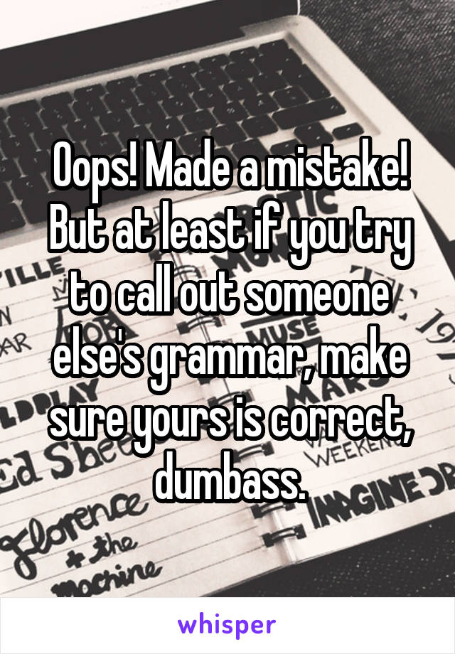 Oops! Made a mistake! But at least if you try to call out someone else's grammar, make sure yours is correct, dumbass.