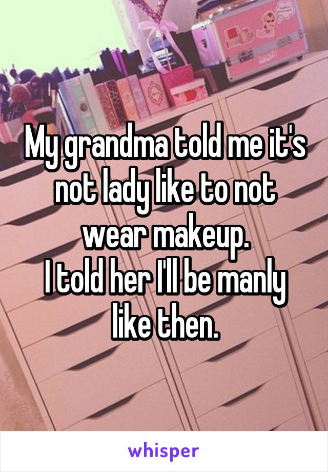 My grandma told me it's not lady like to not wear makeup.
I told her I'll be manly like then.