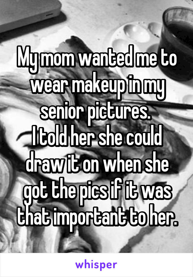 My mom wanted me to wear makeup in my senior pictures. 
I told her she could draw it on when she got the pics if it was that important to her.