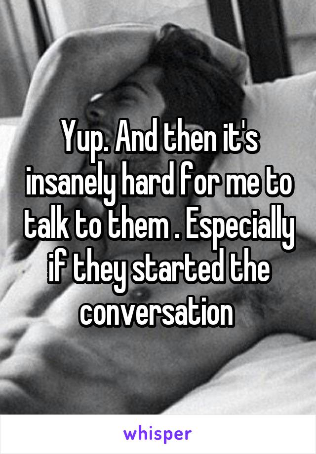 Yup. And then it's insanely hard for me to talk to them . Especially if they started the conversation 