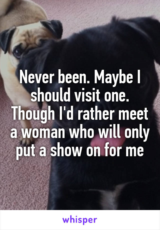 Never been. Maybe I should visit one. Though I'd rather meet a woman who will only put a show on for me