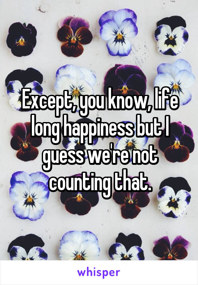 Except, you know, life long happiness but I guess we're not counting that.