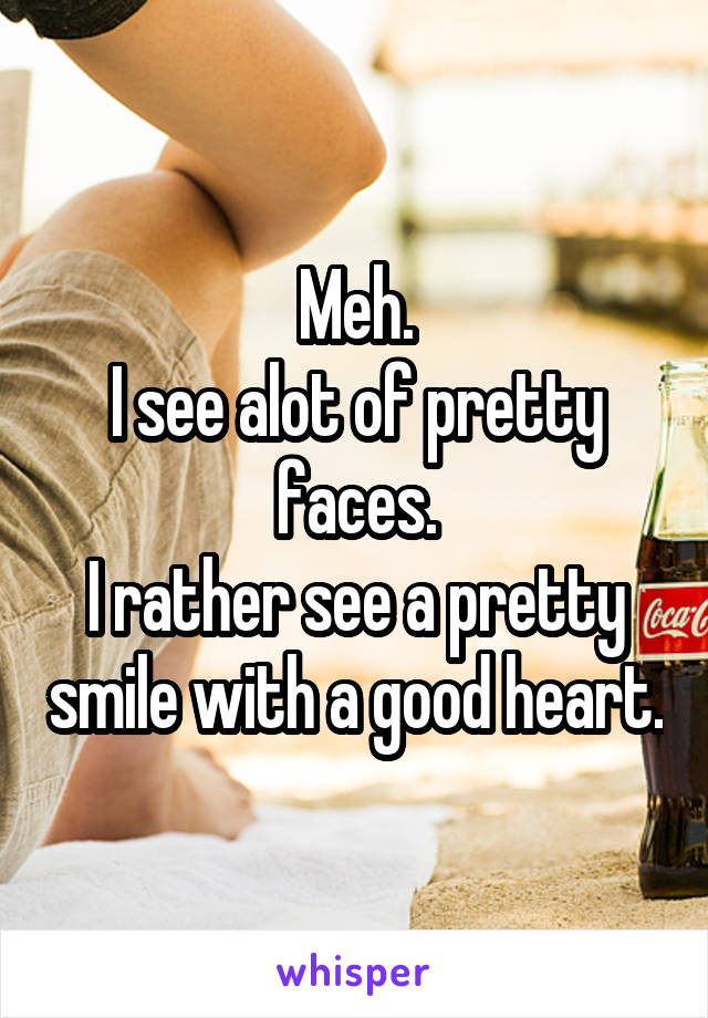 Meh.
I see alot of pretty faces.
I rather see a pretty smile with a good heart.