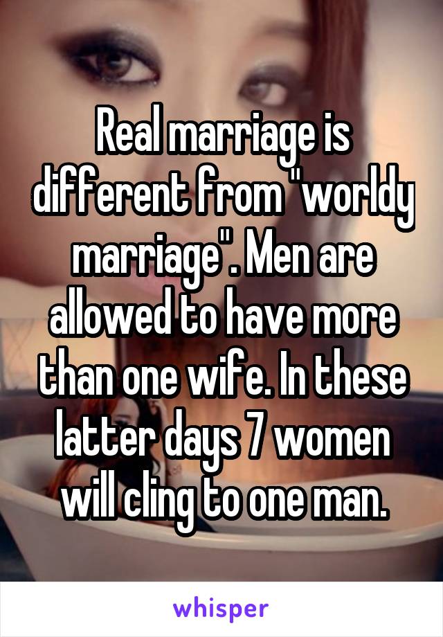 Real marriage is different from "worldy marriage". Men are allowed to have more than one wife. In these latter days 7 women will cling to one man.