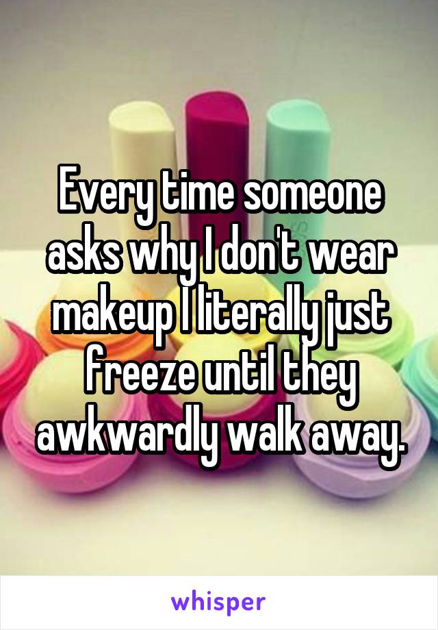 Every time someone asks why I don't wear makeup I literally just freeze until they awkwardly walk away.