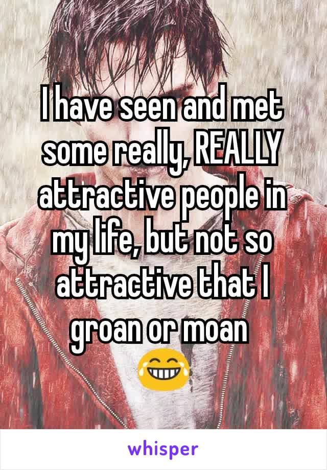 I have seen and met some really, REALLY  attractive people in my life, but not so attractive that I groan or moan 
😂