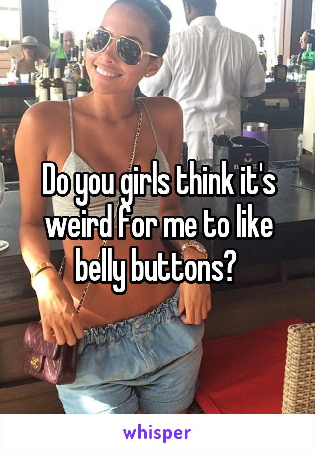 Do you girls think it's weird for me to like belly buttons? 