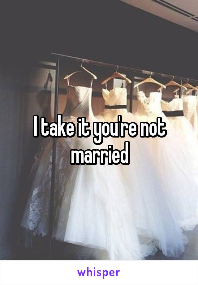 I take it you're not married