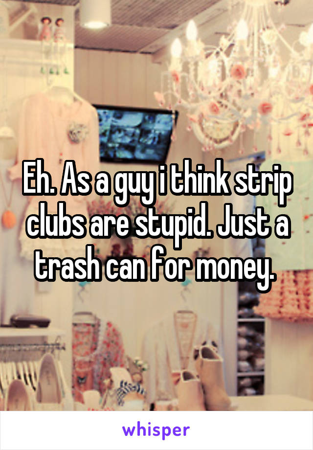 Eh. As a guy i think strip clubs are stupid. Just a trash can for money. 