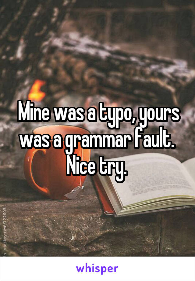 Mine was a typo, yours was a grammar fault. 
Nice try. 