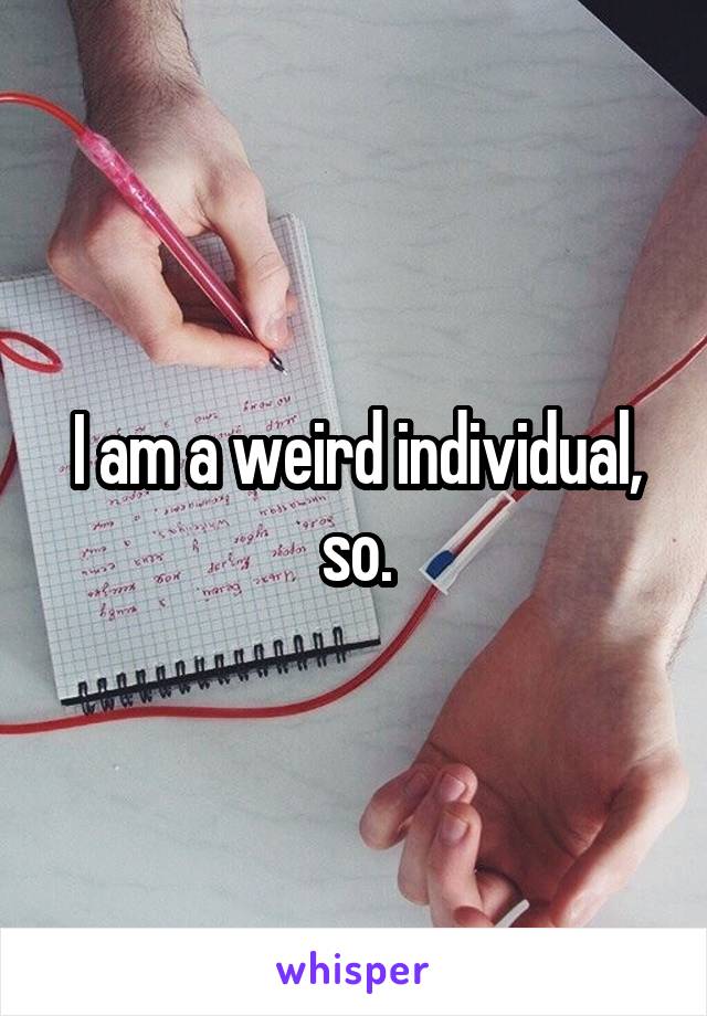 I am a weird individual, so.