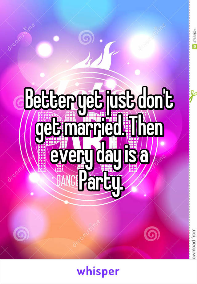 Better yet just don't get married. Then every day is a
 Party.