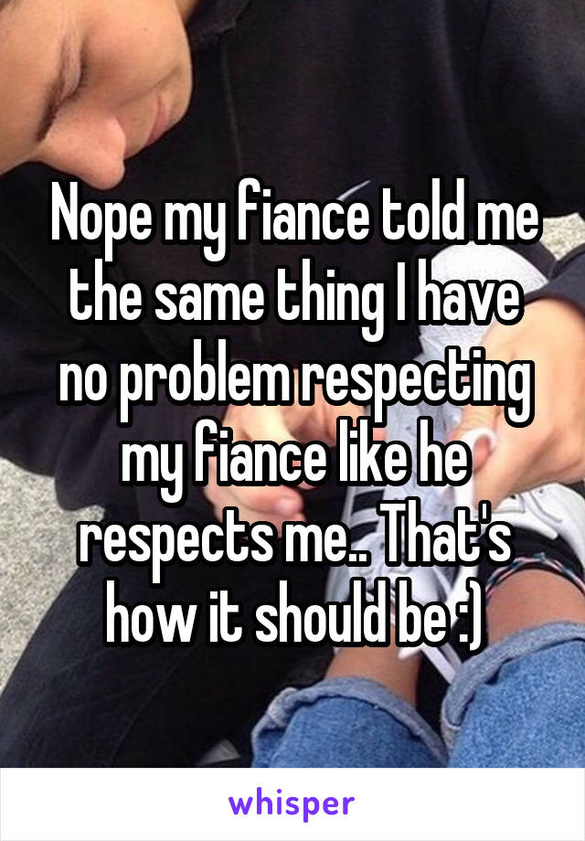 Nope my fiance told me the same thing I have no problem respecting my fiance like he respects me.. That's how it should be :)