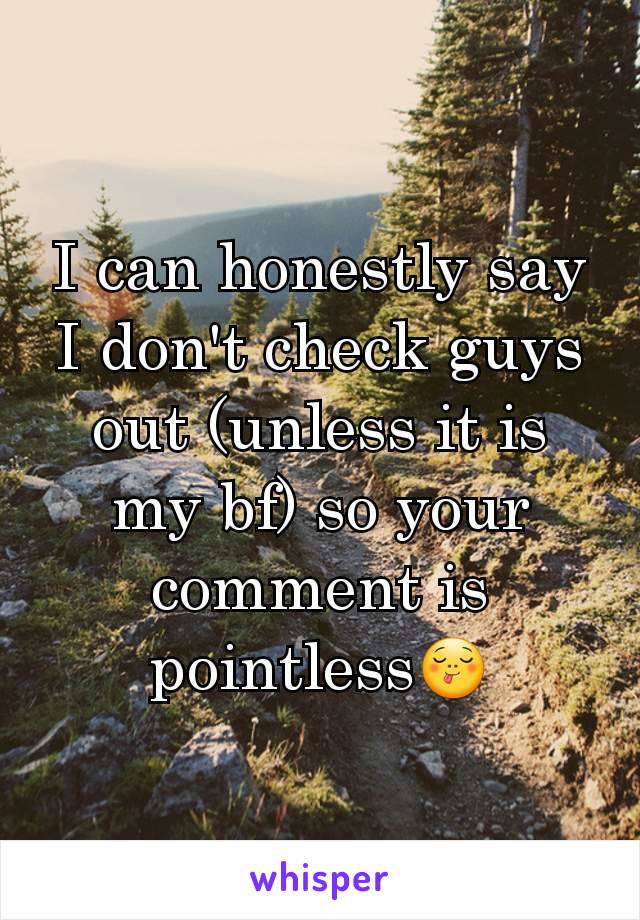 I can honestly say I don't check guys out (unless it is my bf) so your comment is pointless😋