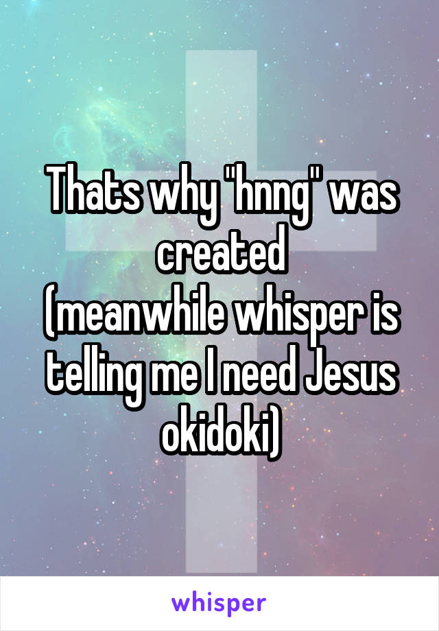 Thats why "hnng" was created
(meanwhile whisper is telling me I need Jesus okidoki)