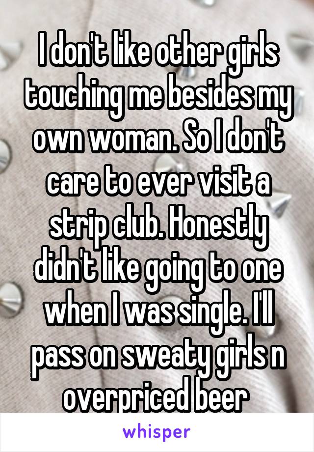 I don't like other girls touching me besides my own woman. So I don't care to ever visit a strip club. Honestly didn't like going to one when I was single. I'll pass on sweaty girls n overpriced beer 