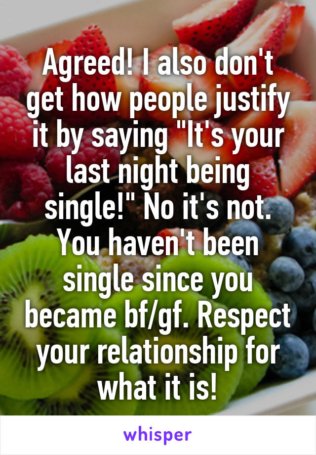 Agreed! I also don't get how people justify it by saying "It's your last night being single!" No it's not. You haven't been single since you became bf/gf. Respect your relationship for what it is!