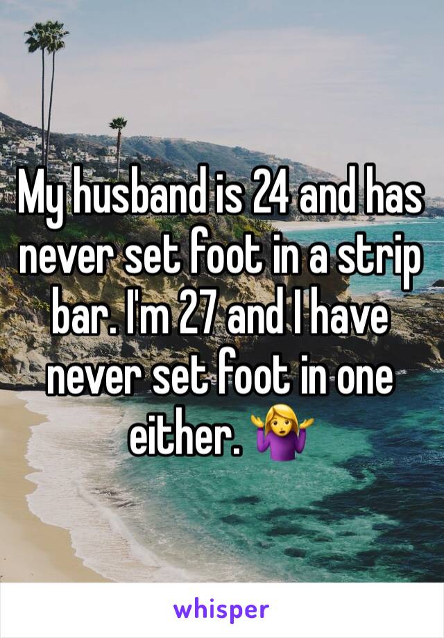 My husband is 24 and has never set foot in a strip bar. I'm 27 and I have never set foot in one either. 🤷‍♀️