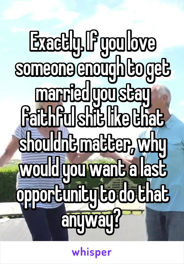 Exactly. If you love someone enough to get married you stay faithful shit like that shouldnt matter, why would you want a last opportunity to do that anyway? 