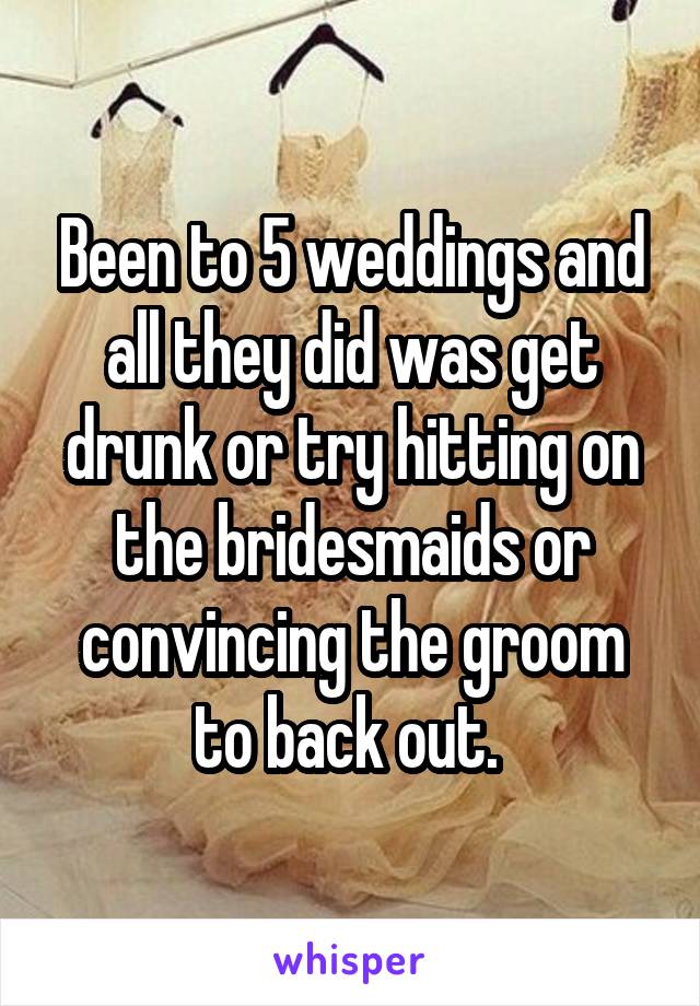 Been to 5 weddings and all they did was get drunk or try hitting on the bridesmaids or convincing the groom to back out. 