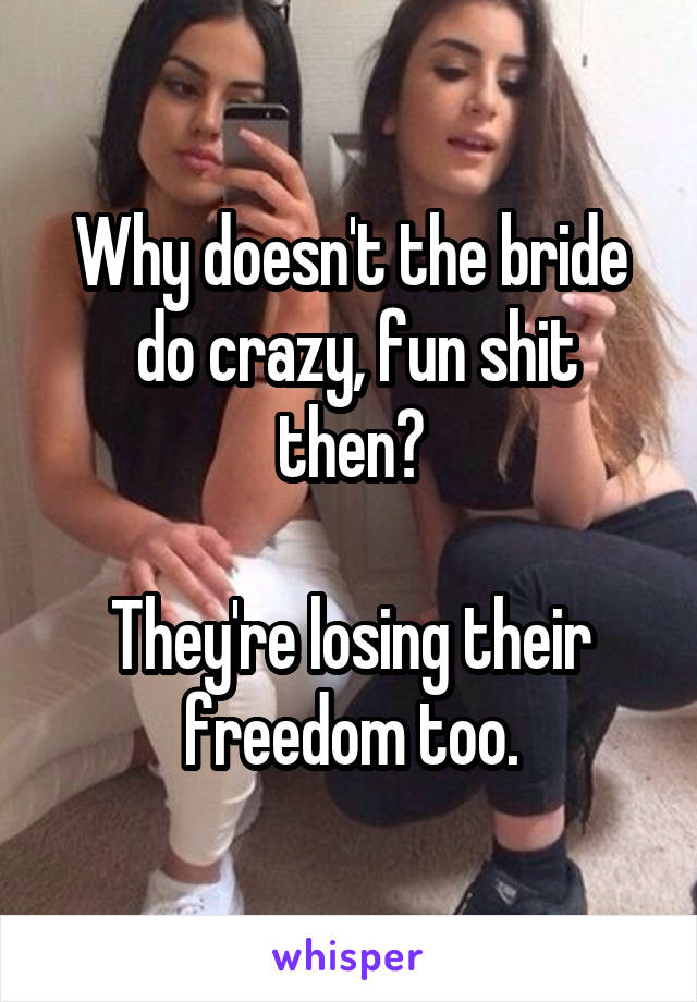 Why doesn't the bride
 do crazy, fun shit then?

They're losing their freedom too.