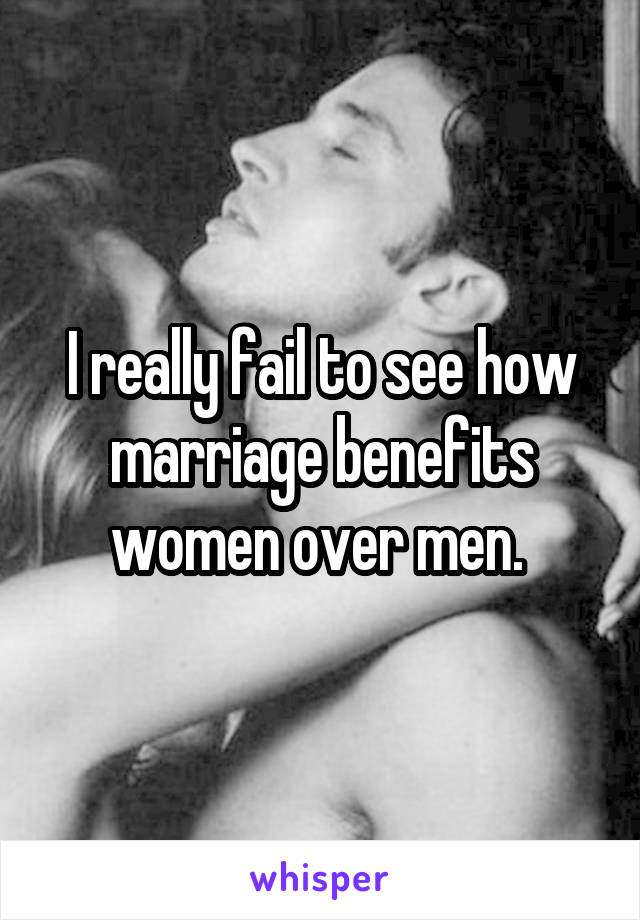 I really fail to see how marriage benefits women over men. 