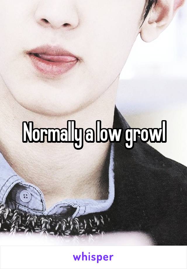 Normally a low growl