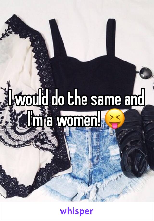 I would do the same and I'm a women! 😝