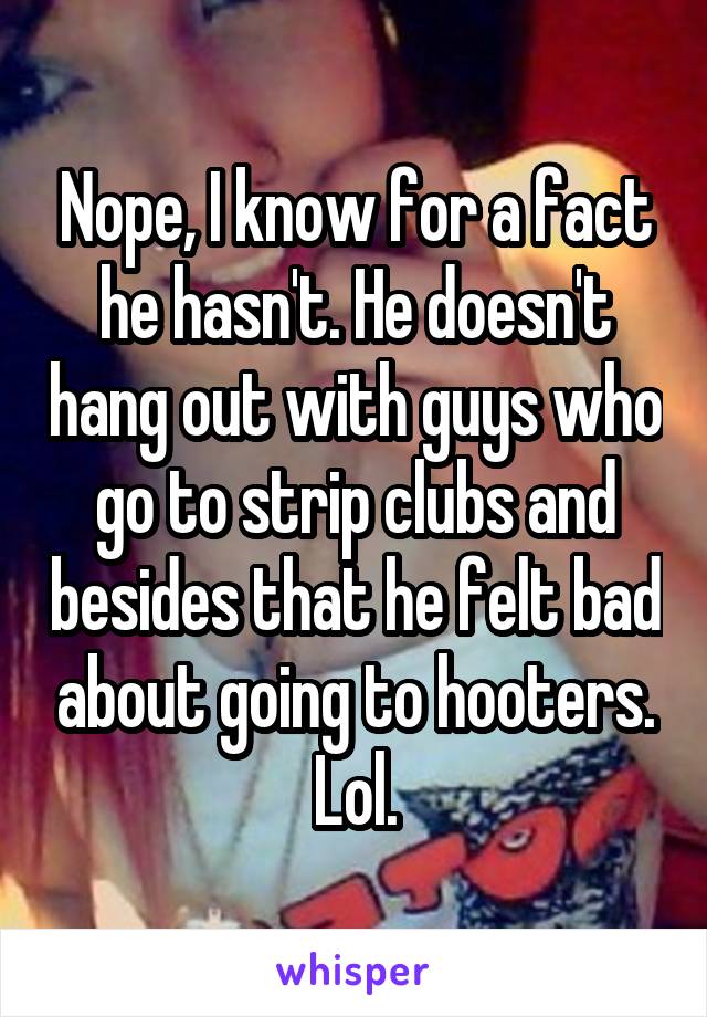 Nope, I know for a fact he hasn't. He doesn't hang out with guys who go to strip clubs and besides that he felt bad about going to hooters. Lol.