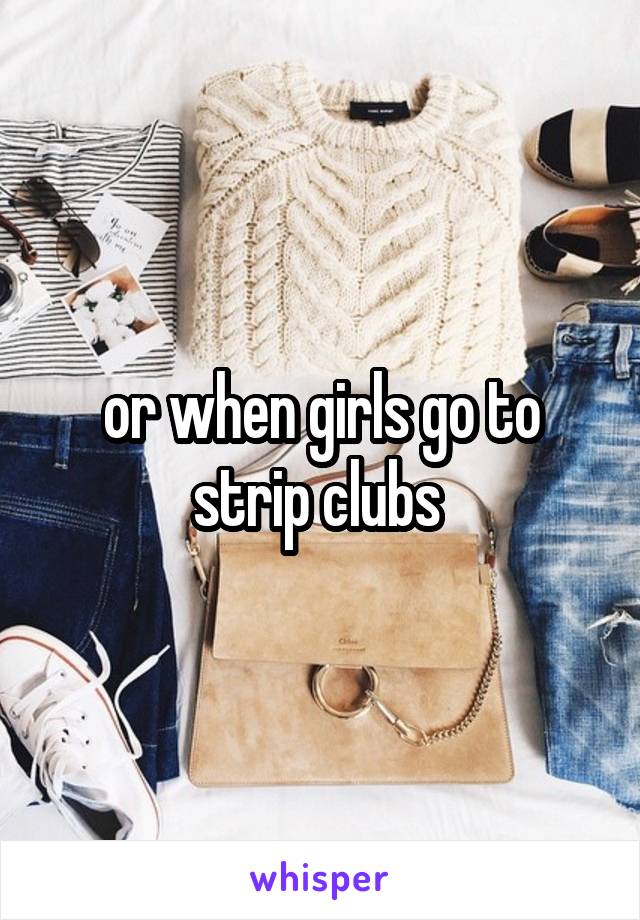 or when girls go to strip clubs 