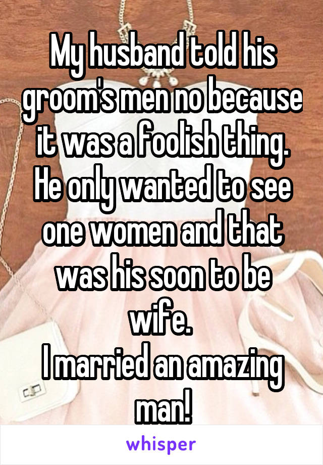 My husband told his groom's men no because it was a foolish thing. He only wanted to see one women and that was his soon to be wife. 
I married an amazing man!