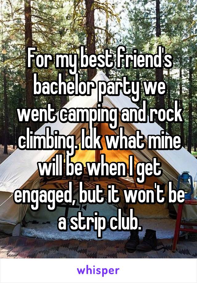 For my best friend's bachelor party we went camping and rock climbing. Idk what mine will be when I get engaged, but it won't be a strip club.