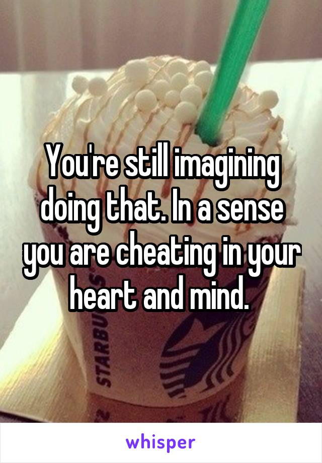 You're still imagining doing that. In a sense you are cheating in your heart and mind. 