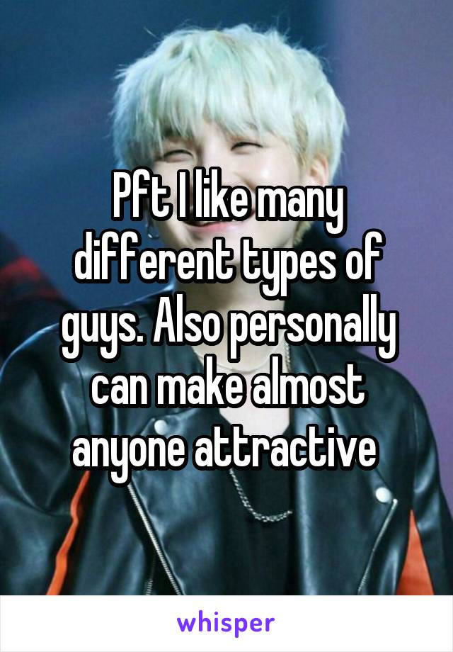 Pft I like many different types of guys. Also personally can make almost anyone attractive 