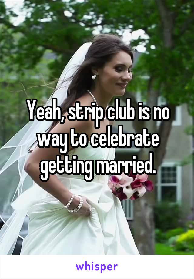 Yeah, strip club is no way to celebrate getting married.