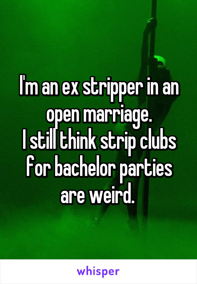 I'm an ex stripper in an open marriage.
I still think strip clubs for bachelor parties are weird. 