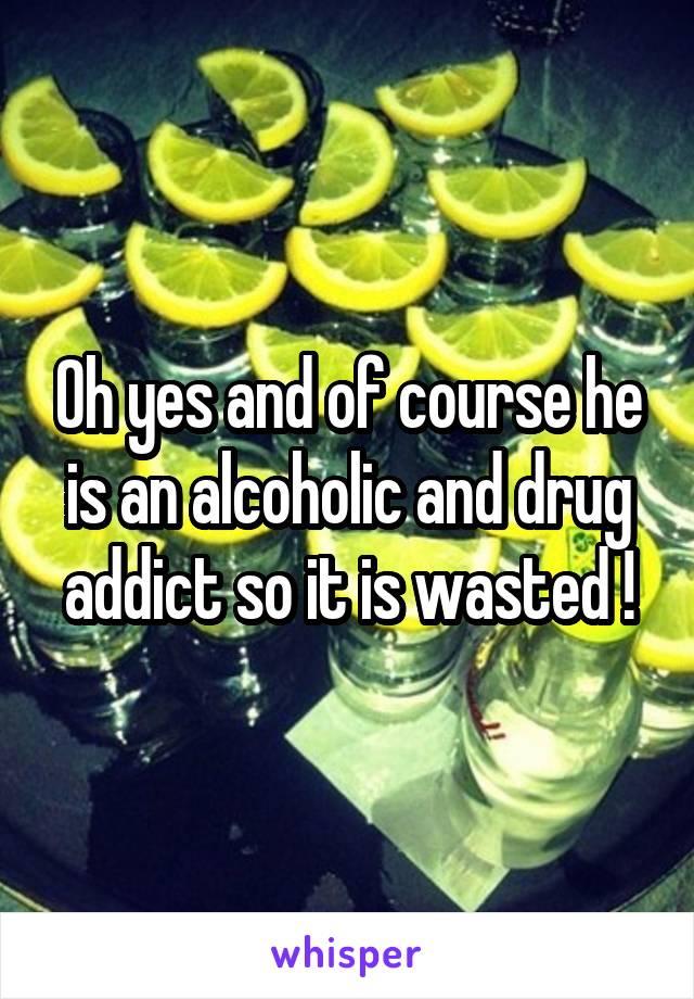 Oh yes and of course he is an alcoholic and drug addict so it is wasted !