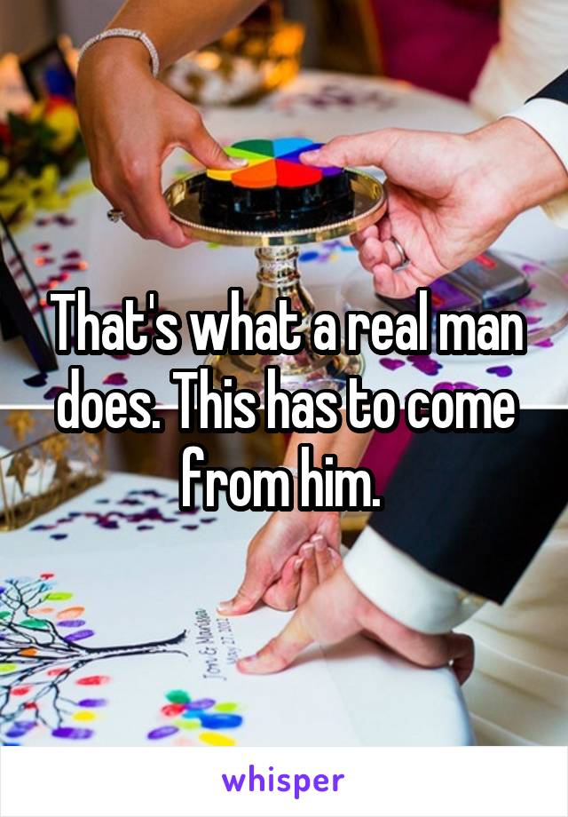 That's what a real man does. This has to come from him. 