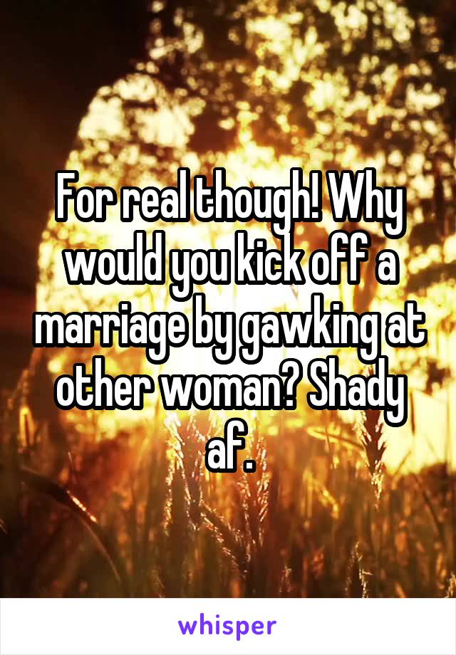 For real though! Why would you kick off a marriage by gawking at other woman? Shady af.