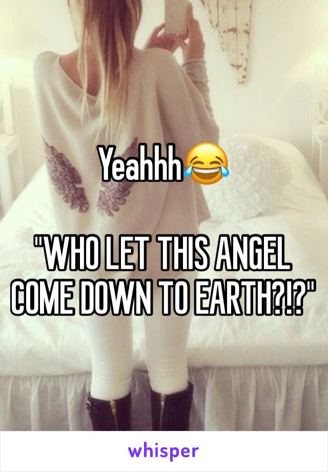 Yeahhh😂

"WHO LET THIS ANGEL COME DOWN TO EARTH?!?"