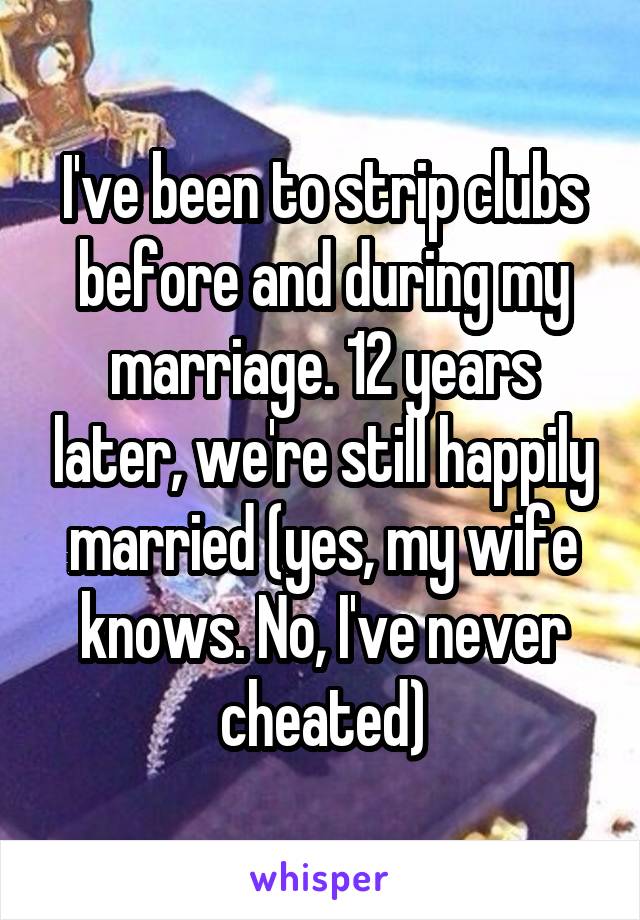 I've been to strip clubs before and during my marriage. 12 years later, we're still happily married (yes, my wife knows. No, I've never cheated)