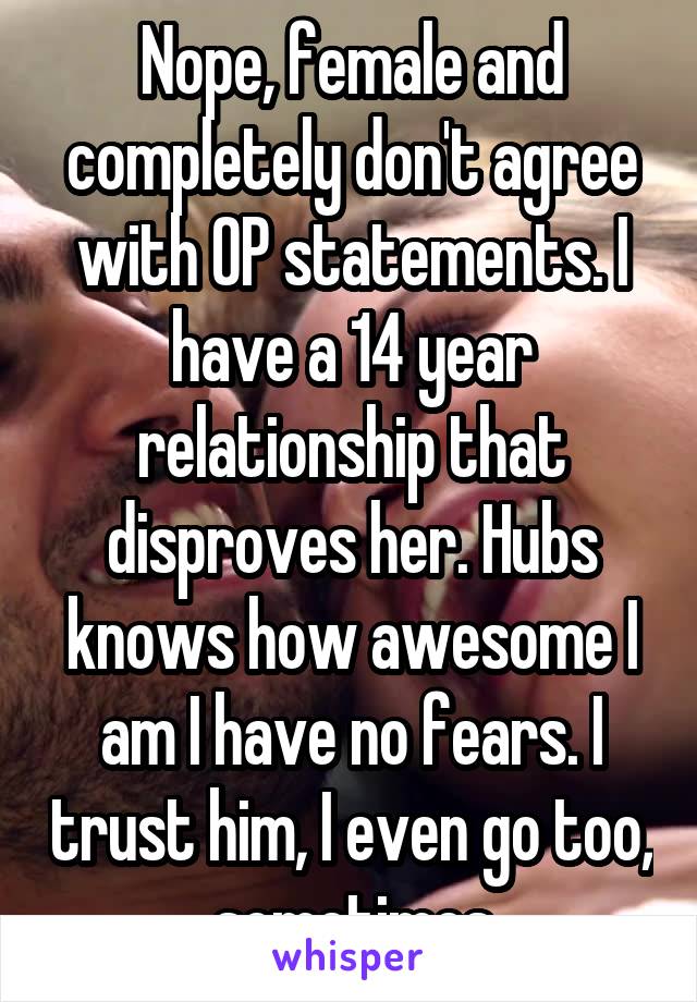 Nope, female and completely don't agree with OP statements. I have a 14 year relationship that disproves her. Hubs knows how awesome I am I have no fears. I trust him, I even go too, sometimes