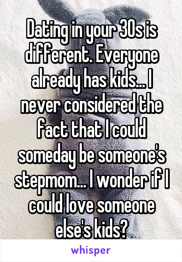 Dating in your 30s is different. Everyone already has kids... I never considered the fact that I could someday be someone's stepmom... I wonder if I could love someone else's kids?