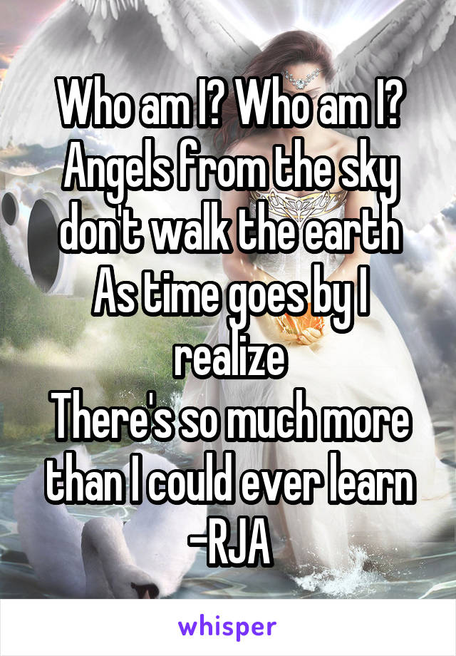 Who am I? Who am I?
Angels from the sky don't walk the earth
As time goes by I realize
There's so much more than I could ever learn
-RJA