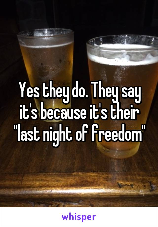 Yes they do. They say it's because it's their "last night of freedom"